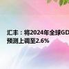 汇丰：将2024年全球GDP增速预测上调至2.6%