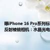 曝iPhone 16 Pro系列标配四重反射棱镜相机：水晶光电供货