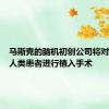 马斯克的脑机初创公司将对第二位人类患者进行植入手术