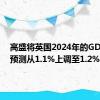 高盛将英国2024年的GDP增长预测从1.1%上调至1.2%
