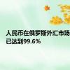 人民币在俄罗斯外汇市场的份额已达到99.6%