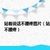 站着说话不腰疼图片（站着说话不腰疼）