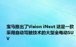 宝马推出了Vision iNext 这是一款采用自动驾驶技术的大型全电动SUV
