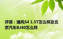 评测：瑞风S4 1.5T怎么样及北京汽车BJ40怎么样