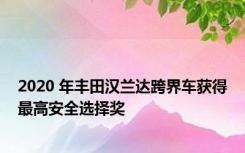 2020 年丰田汉兰达跨界车获得最高安全选择奖
