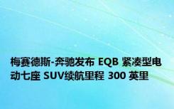 梅赛德斯-奔驰发布 EQB 紧凑型电动七座 SUV续航里程 300 英里