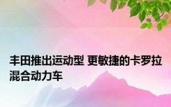 丰田推出运动型 更敏捷的卡罗拉混合动力车
