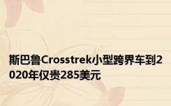 斯巴鲁Crosstrek小型跨界车到2020年仅贵285美元
