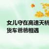 女儿守在高速天桥与跑货车爸爸相遇