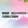 跨境通：拟以2500万元-5000万元回购公司股份