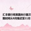 汇丰银行将英国央行首次降息预期时间从8月推迟至11月