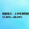 皖能电力：上半年净利同比预增53.89%—88.09%