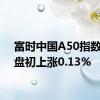 富时中国A50指数期货盘初上涨0.13%