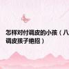 怎样对付调皮的小孩（八种对付调皮孩子绝招）