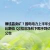 赚钱靠卖矿？国电电力上半年业绩预计同比翻倍 Q2扣非净利下限不到亿元｜速读公告