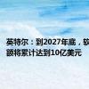 英特尔：到2027年底，软件销售额将累计达到10亿美元