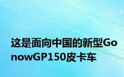 这是面向中国的新型GonowGP150皮卡车