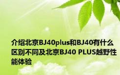 介绍北京BJ40plus和BJ40有什么区别不同及北京BJ40 PLUS越野性能体验