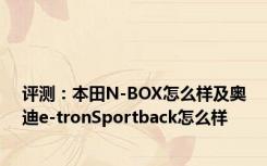 评测：本田N-BOX怎么样及奥迪e-tronSportback怎么样