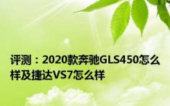 评测：2020款奔驰GLS450怎么样及捷达VS7怎么样