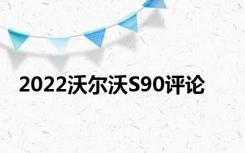 2022沃尔沃S90评论