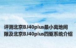 评测北京BJ40plus最小离地间隙及北京BJ40plus四驱系统介绍