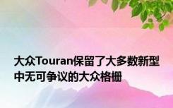 大众Touran保留了大多数新型中无可争议的大众格栅