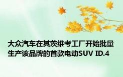 大众汽车在其茨维考工厂开始批量生产该品牌的首款电动SUV ID.4
