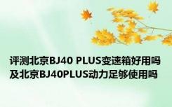 评测北京BJ40 PLUS变速箱好用吗及北京BJ40PLUS动力足够使用吗