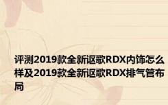 评测2019款全新讴歌RDX内饰怎么样及2019款全新讴歌RDX排气管布局