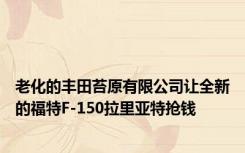 老化的丰田苔原有限公司让全新的福特F-150拉里亚特抢钱