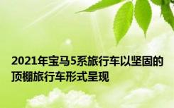 2021年宝马5系旅行车以坚固的顶棚旅行车形式呈现