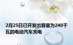 2月25日已开发出容量为240千瓦的电动汽车充电