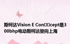 斯柯达Vision E Con​​cept是300bhp电动斯柯达驶向上海