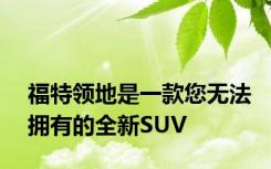 福特领地是一款您无法拥有的全新SUV