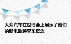 大众汽车在世博会上展示了他们的新电动跨界车概念