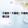 不要救！不要救！不要救！看见要注意