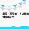 暴雨“回马枪”！这些地方要警惕极端天气