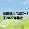 兰博基尼电动2+2 GT将于2027年推出