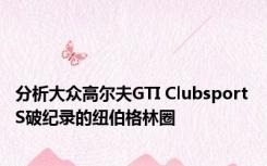 分析大众高尔夫GTI Clubsport S破纪录的纽伯格林圈