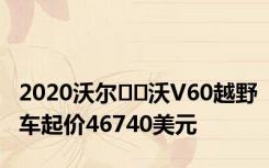 2020沃尔​​沃V60越野车起价46740美元