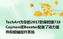 TechArt为您的2017款保时捷718 Cayman或Boxster配备了动力套件和前轴提升系统