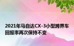 2021年马自达CX-3小型跨界车回报率再次保持不变
