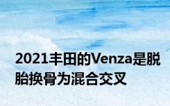 2021丰田的Venza是脱胎换骨为混合交叉