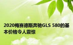 2020梅赛德斯奔驰GLS 580的基本价格令人震惊