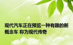 现代汽车正在预览一种有趣的新概念车 称为现代传奇