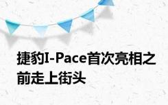 捷豹I-Pace首次亮相之前走上街头