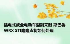 插电式或全电动车型到来时 斯巴鲁WRX STI隆隆声将如何处理
