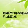 俄罗斯2024年春季征兵结束 15万人应征入伍