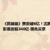 《抓娃娃》票房破6亿！沈腾主演电影票房超340亿 领先吴京